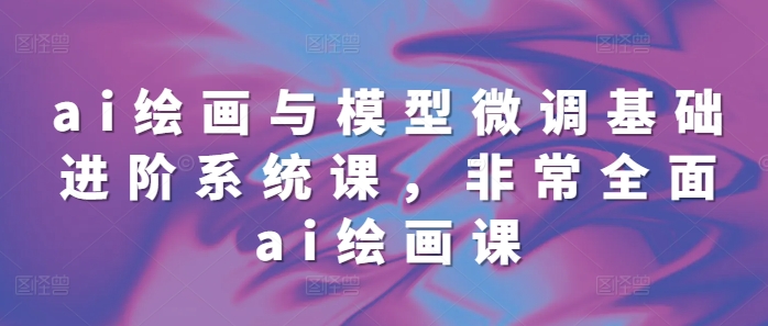 ai绘画与模型微调基础进阶系统课，非常全面ai绘画课(68节)-小艾网创