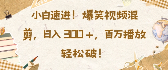 小白速进，爆笑视频混剪，日入3张，百万播放轻松破【揭秘】-小艾网创