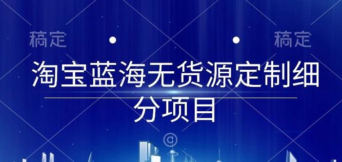 淘宝蓝海无货源定制细分项目，从0到起店实操全流程【揭秘】-小艾网创