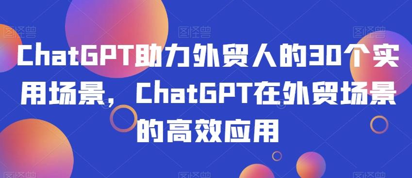 ChatGPT助力外贸人的30个实用场景，ChatGPT在外贸场景的高效应用-小艾网创
