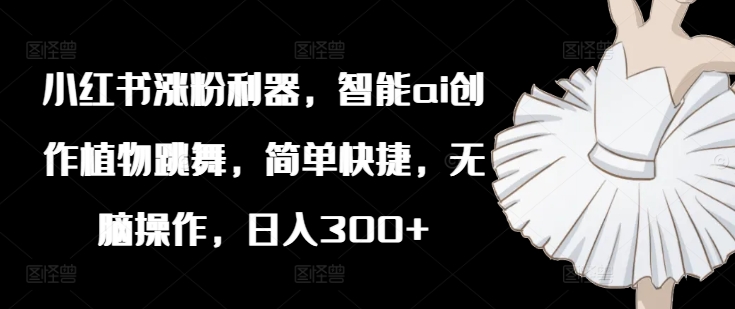 小红书涨粉利器，智能ai创作植物跳舞，简单快捷，无脑操作，日入300+-小艾网创
