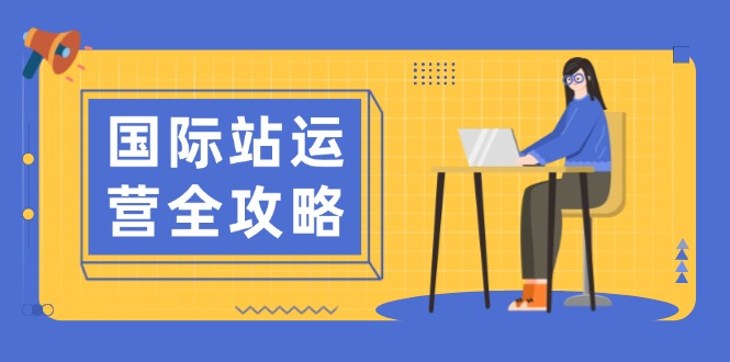 国际站运营全攻略：涵盖日常运营到数据分析，助力打造高效运营思路-小艾网创