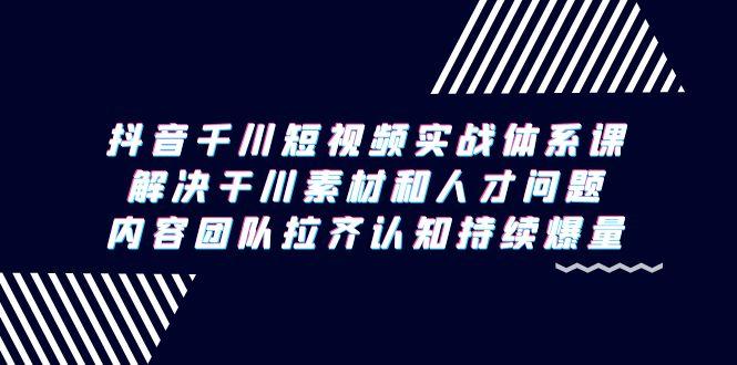 抖音千川短视频实战体系课，解决干川素材和人才问题，内容团队拉齐认知…-小艾网创