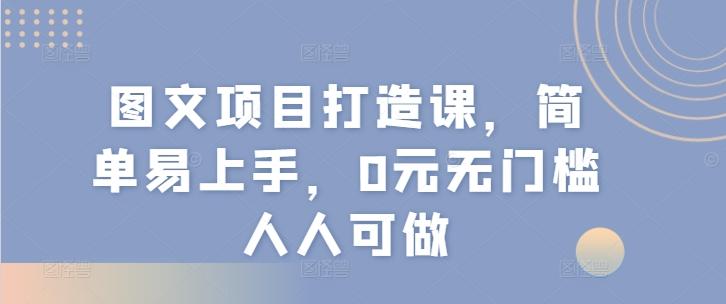 图文项目打造课，简单易上手，0元无门槛人人可做-小艾网创