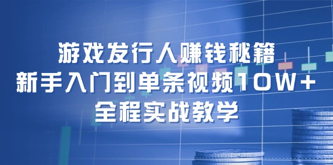 游戏发行人赚钱秘籍：新手入门到单条视频10W+，全程实战教学-小艾网创