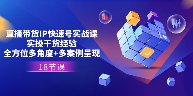 直播带货IP快速号实战课，实操干货经验+全方位多角度+多案例呈现(18节-小艾网创