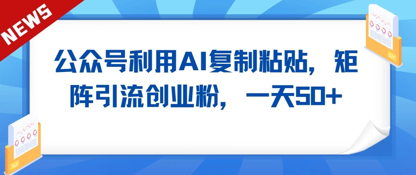 公众号利用AI工具复制粘贴矩阵引流创业粉，一天50+-小艾网创
