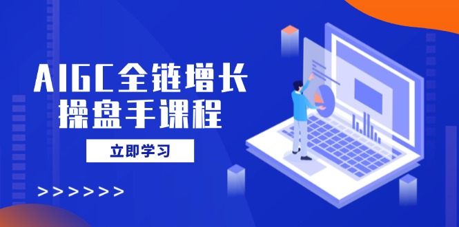 AIGC全链增长操盘手课程，从AI基础到私有化应用，轻松驾驭AI助力营销-小艾网创