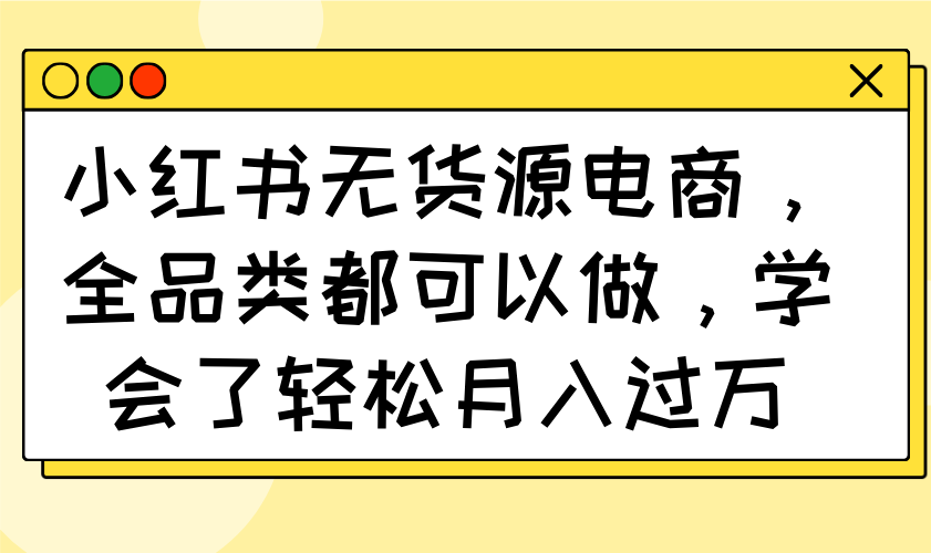 小红书无货源电商，全品类都可以做，学会了轻松月入过万-小艾网创