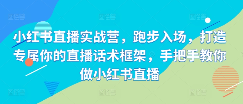 小红书直播实战营，跑步入场，打造专属你的直播话术框架，手把手教你做小红书直播-小艾网创