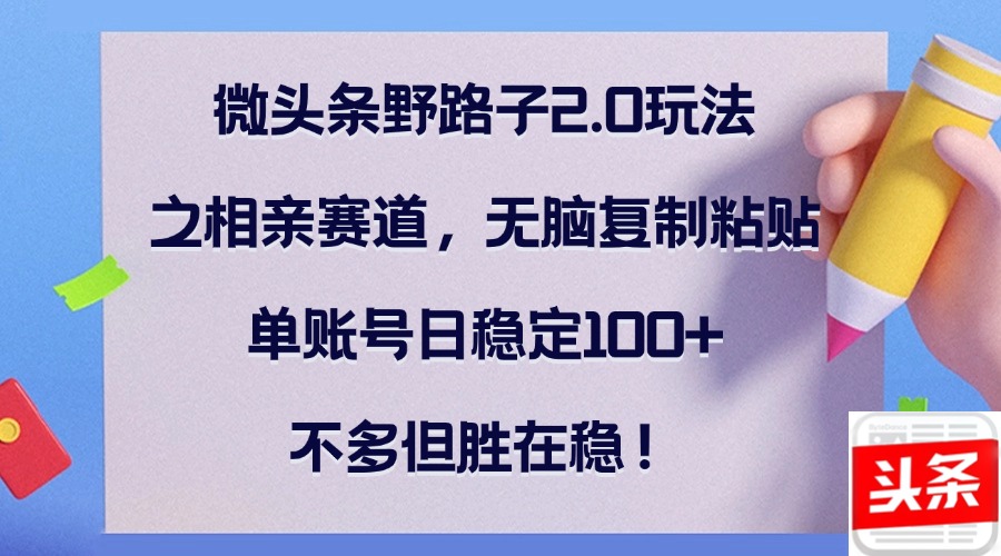 微头条野路子2.0玩法之相亲赛道，无脑复制粘贴，单账号日稳定100+，不…-小艾网创