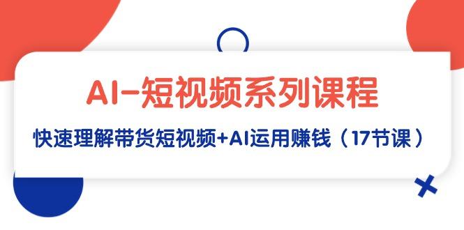 (9315期)AI-短视频系列课程，快速理解带货短视频+AI运用赚钱(17节课)-小艾网创