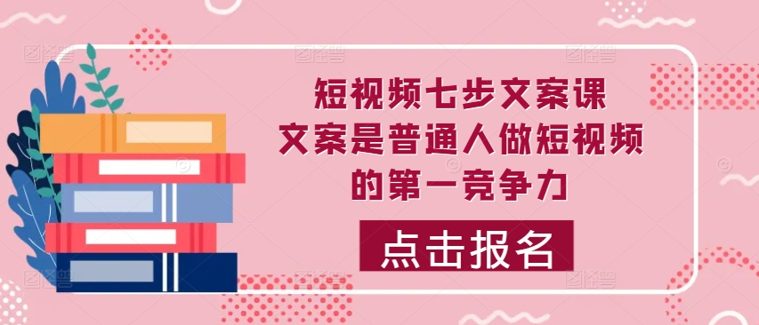 短视频七步文案课，文案是普通人做短视频的第一竞争力，如何写出划不走的文案-小艾网创