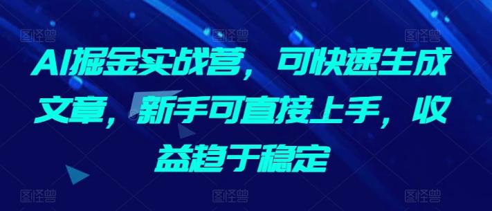 AI掘金实战营，可快速生成文章，新手可直接上手，收益趋于稳定-小艾网创