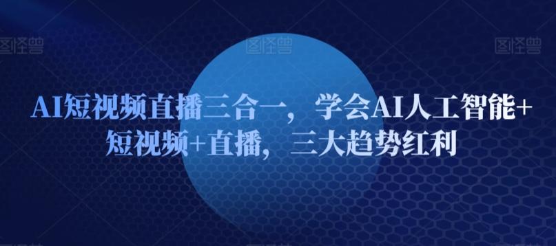 AI短视频直播三合一，学会AI人工智能+短视频+直播，三大趋势红利-小艾网创