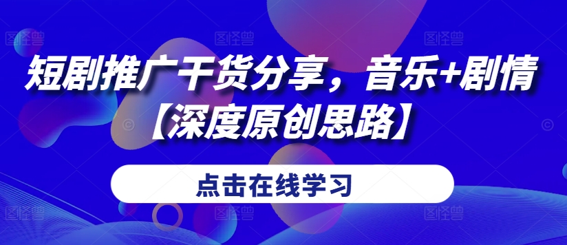 短剧推广干货分享，音乐+剧情【深度原创思路】-小艾网创