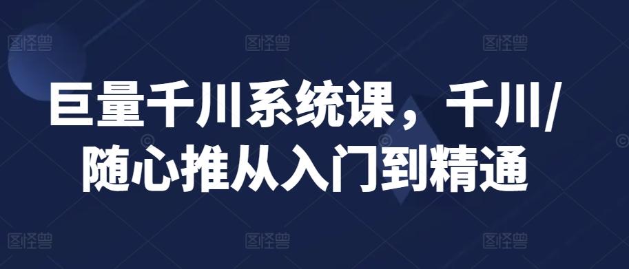 巨量千川系统课，千川/随心推从入门到精通-小艾网创