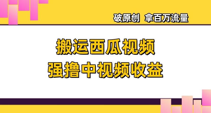 搬运西瓜视频强撸中视频收益，日赚600+破原创，拿百万流量【揭秘】-小艾网创