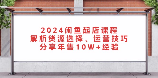 2024闲鱼起店课程：解析货源选择、运营技巧，分享年售10W+经验-小艾网创