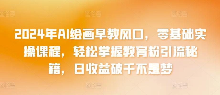 2024年AI绘画早教风口，零基础实操课程，轻松掌握教育粉引流秘籍，日收益破千不是梦【揭秘】-小艾网创