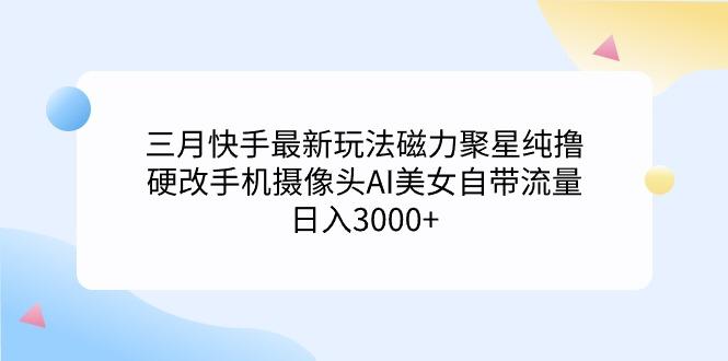 (9247期)三月快手最新玩法磁力聚星纯撸，硬改手机摄像头AI美女自带流量日入3000+…-小艾网创