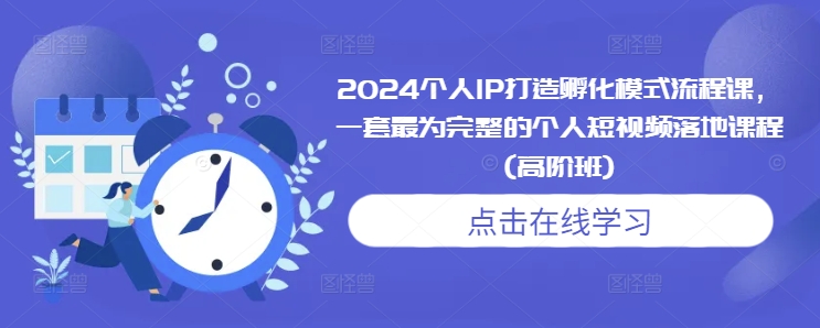 2024个人IP打造孵化模式流程课，一套最为完整的个人短视频落地课程(高阶班)-小艾网创