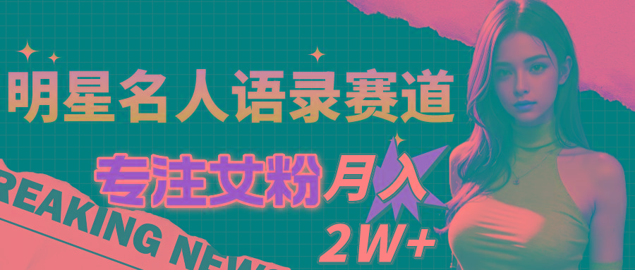 明星名人语录赛道全新升级玩法，专注女粉，月入2W＋(教程+1303G素材-小艾网创