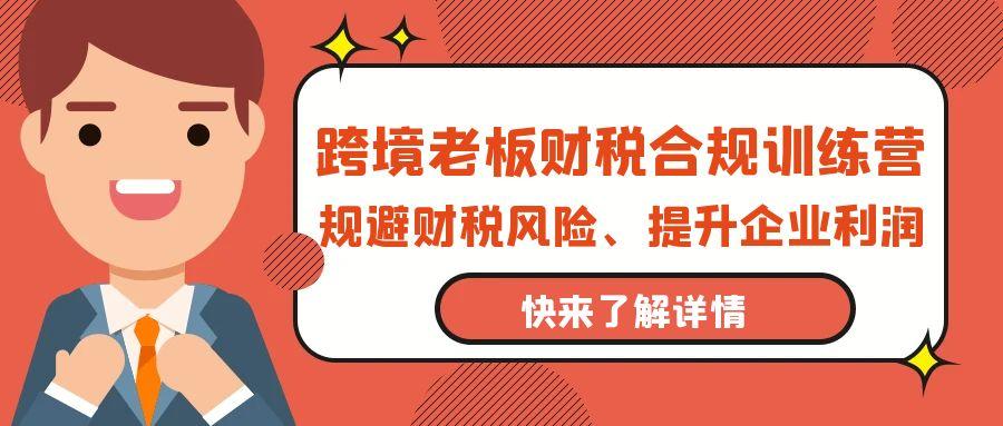 (9838期)跨境老板-财税合规训练营，规避财税风险、提升企业利润-小艾网创