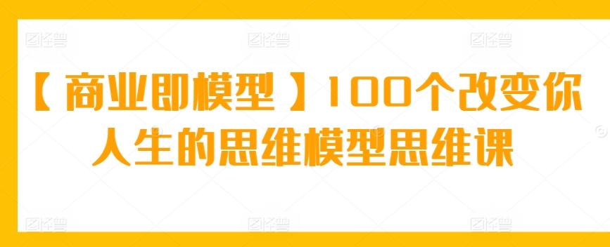 【商业即模型】100个改变你人生的思维模型思维课-小艾网创