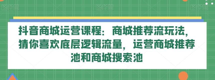 抖音商城运营课程：商城推荐流玩法，猜你喜欢底层逻辑流量，运营商城推荐池和商城搜索池-小艾网创