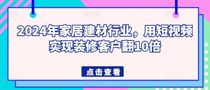 2024年家居建材行业，用短视频实现装修客户翻10倍-小艾网创