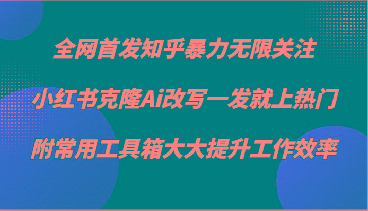 知乎暴力无限关注，小红书克隆Ai改写一发就上热门，附常用工具箱大大提升工作效率-小艾网创