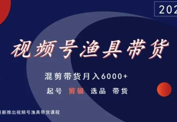 视频号渔具带货，混剪带货月入6000+，起号剪辑选品带货-小艾网创