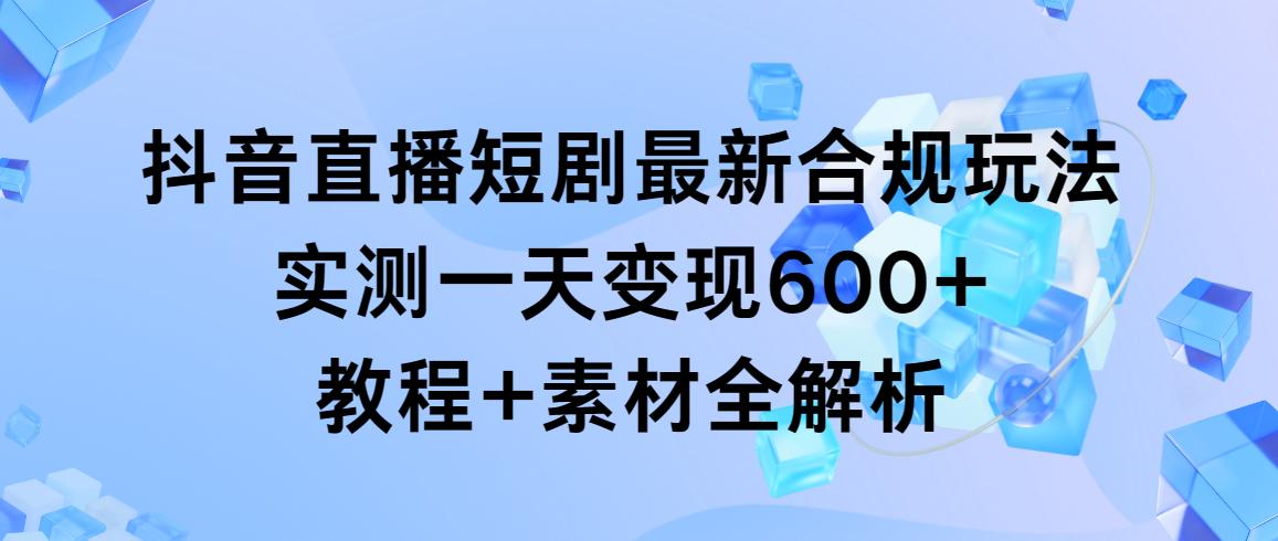 抖音直播短剧最新合规玩法，实测一天变现600+，教程+素材全解析-小艾网创