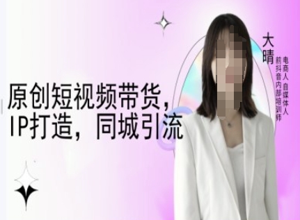 原创短视频带货，IP打造，同城引流-大晴自媒体教程-小艾网创