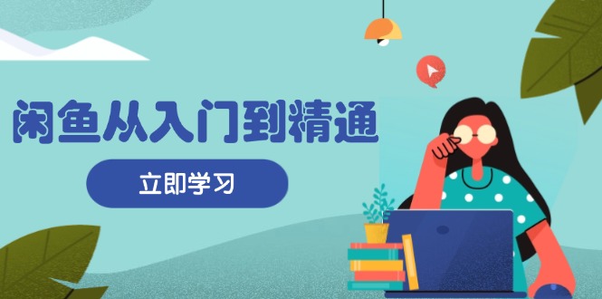 闲鱼从入门到精通：掌握商品发布全流程，每日流量获取技巧，快速高效变现-小艾网创