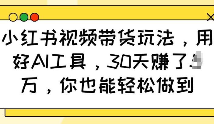 小红书视频带货玩法，用好AI工具，30天收益过W，你也能轻松做到-小艾网创