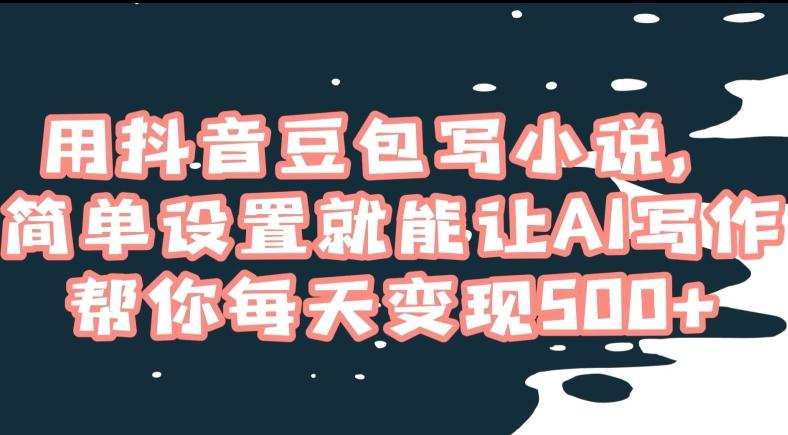 用抖音豆包写小说，简单设置就能让AI写作帮你每天变现500+【揭秘】-小艾网创