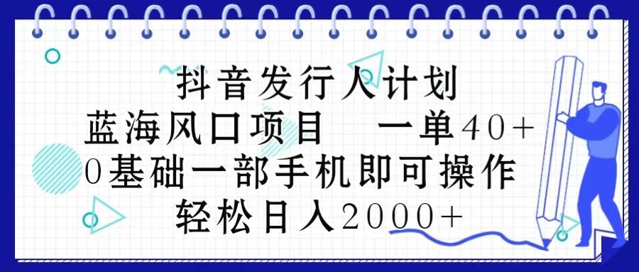 抖音发行人计划，蓝海风口项目 一单40，0基础一部手机即可操作 日入2000＋-小艾网创