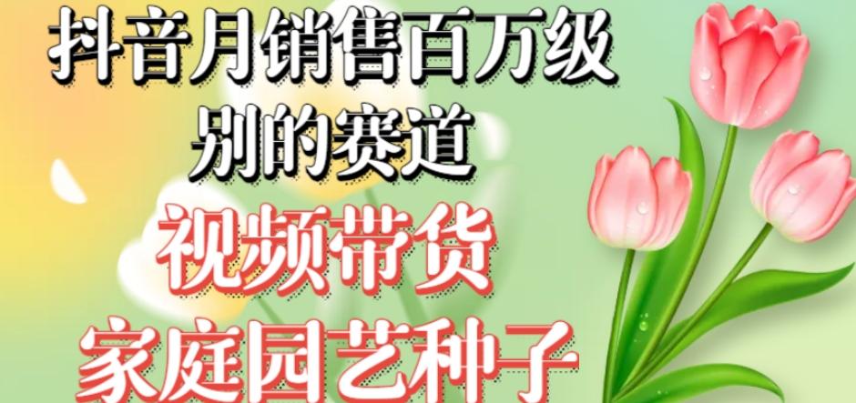 抖音月销售百万级别的赛道，视频带货家庭园艺种子，无需实拍小白可做-小艾网创