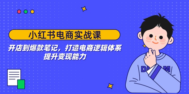 小红书电商实战课：开店到爆款笔记，打造电商逻辑体系，提升变现能力-小艾网创