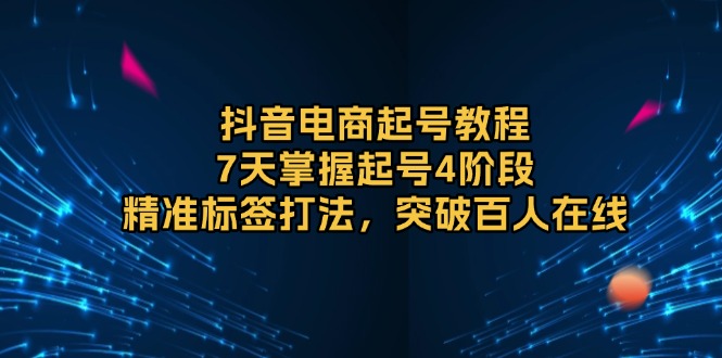 抖音电商起号教程，7天掌握起号4阶段，精准标签打法，突破百人在线-小艾网创