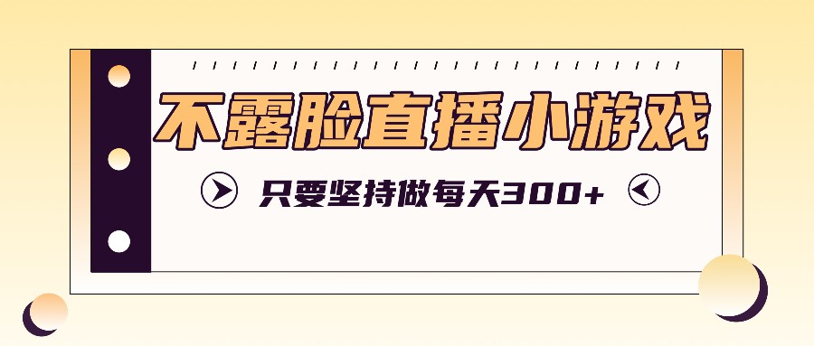 不露脸直播小游戏项目玩法，只要坚持做，轻松实现每天300+-小艾网创