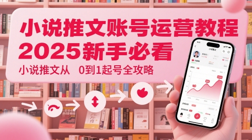 小说推文账号运营起号教程，2025新手必看，小说推文从0到1起号全攻略-小艾网创