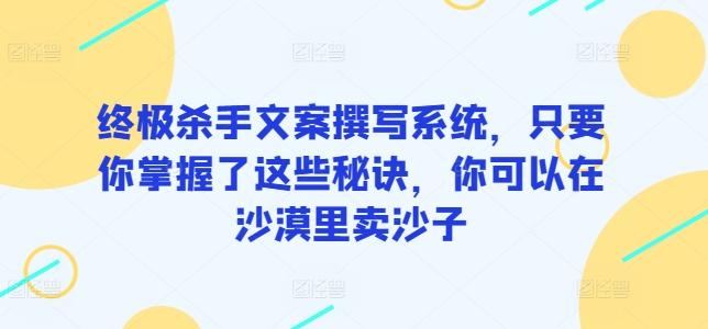 终极杀手文案撰写系统，只要你掌握了这些秘诀，你可以在沙漠里卖沙子-小艾网创