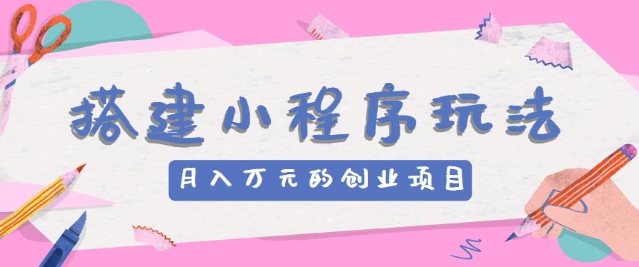搭建小程序玩法分享，如何开启月收入万元的创业项目-小艾网创