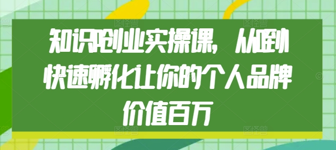知识IP创业实操课，从0到1快速孵化让你的个人品牌价值百万-小艾网创