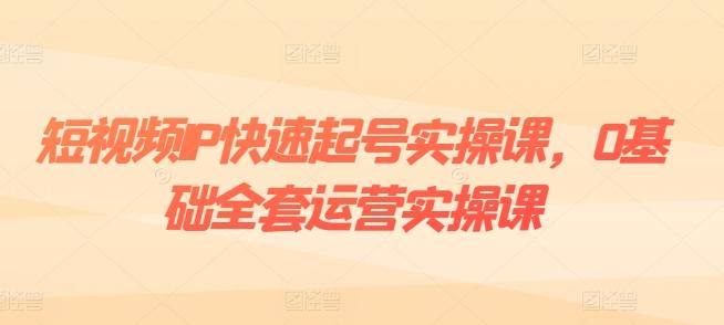 短视频IP快速起号实操课，0基础全套运营实操课，爆款内容设计+粉丝运营+内容变现-小艾网创