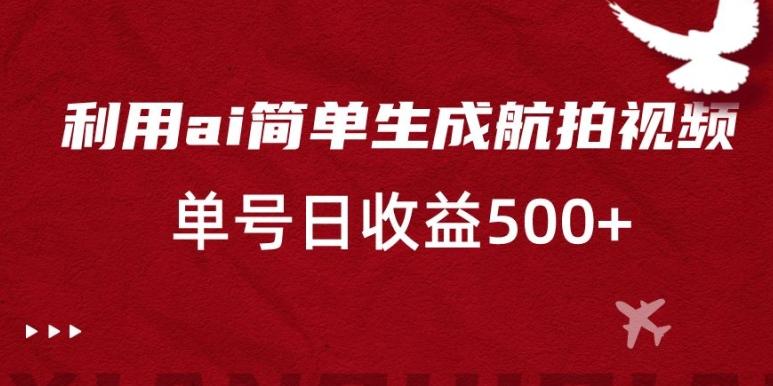 利用ai简单复制粘贴，生成航拍视频，单号日收益500+【揭秘】-小艾网创