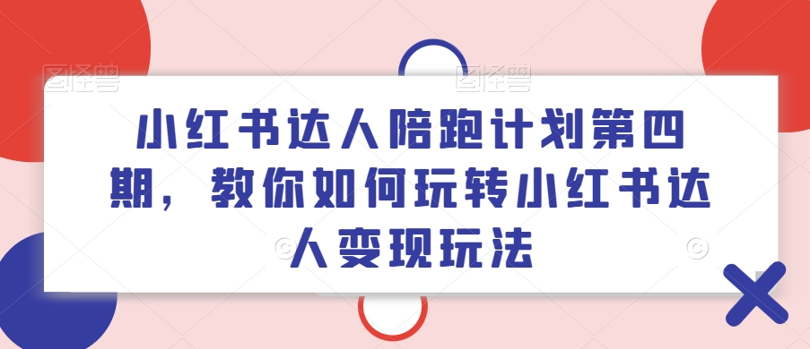 小红书达人陪跑计划第四期，教你如何玩转小红书达人变现玩法-小艾网创